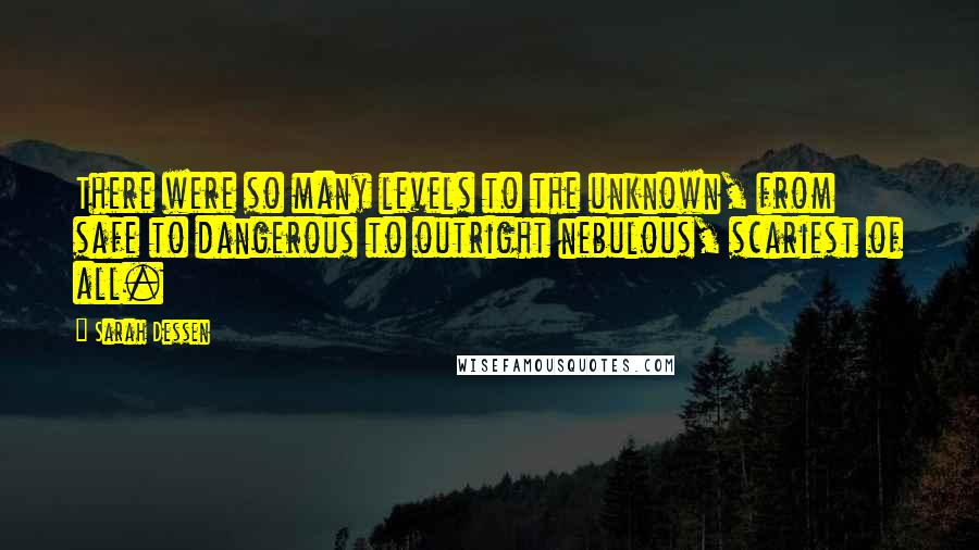 Sarah Dessen Quotes: There were so many levels to the unknown, from safe to dangerous to outright nebulous, scariest of all.