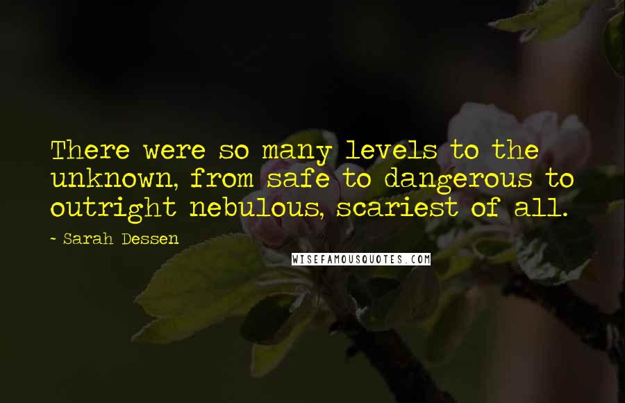 Sarah Dessen Quotes: There were so many levels to the unknown, from safe to dangerous to outright nebulous, scariest of all.