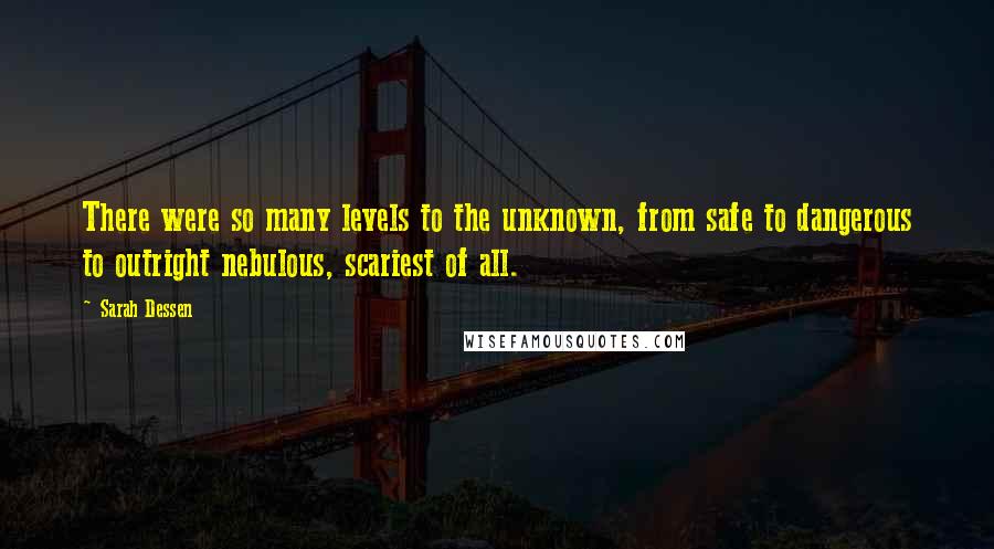 Sarah Dessen Quotes: There were so many levels to the unknown, from safe to dangerous to outright nebulous, scariest of all.