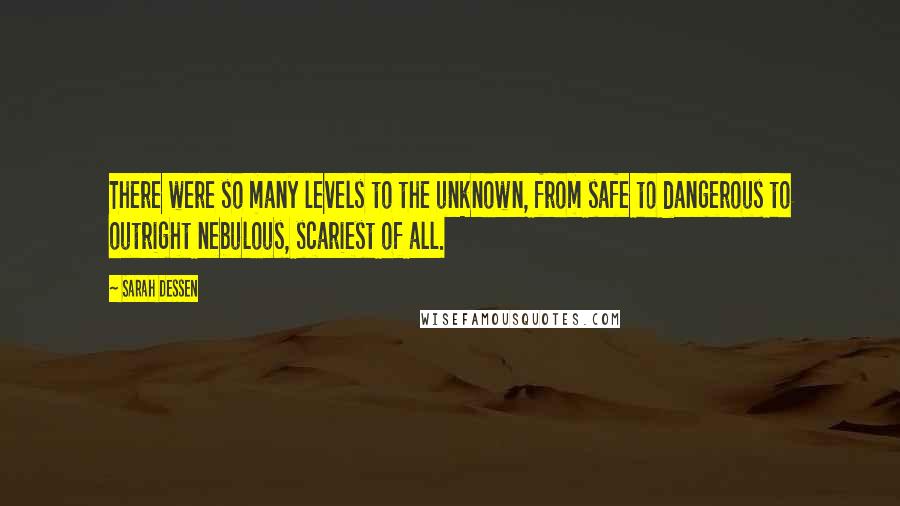 Sarah Dessen Quotes: There were so many levels to the unknown, from safe to dangerous to outright nebulous, scariest of all.