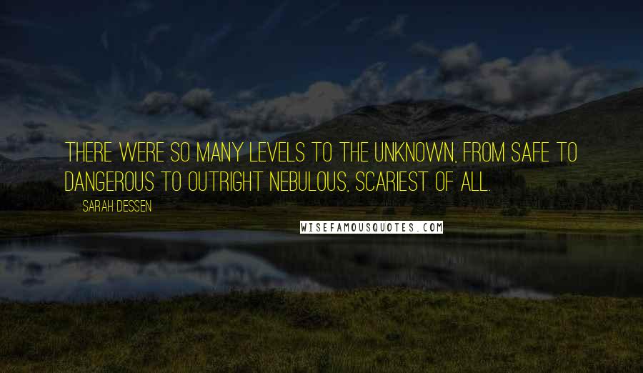 Sarah Dessen Quotes: There were so many levels to the unknown, from safe to dangerous to outright nebulous, scariest of all.