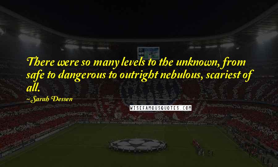 Sarah Dessen Quotes: There were so many levels to the unknown, from safe to dangerous to outright nebulous, scariest of all.