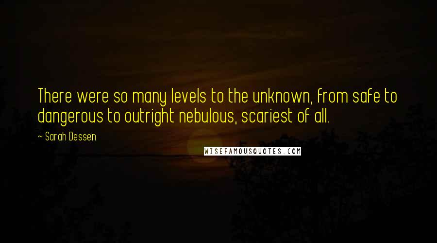 Sarah Dessen Quotes: There were so many levels to the unknown, from safe to dangerous to outright nebulous, scariest of all.