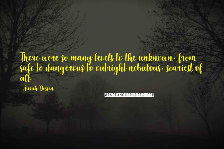 Sarah Dessen Quotes: There were so many levels to the unknown, from safe to dangerous to outright nebulous, scariest of all.