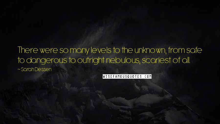 Sarah Dessen Quotes: There were so many levels to the unknown, from safe to dangerous to outright nebulous, scariest of all.