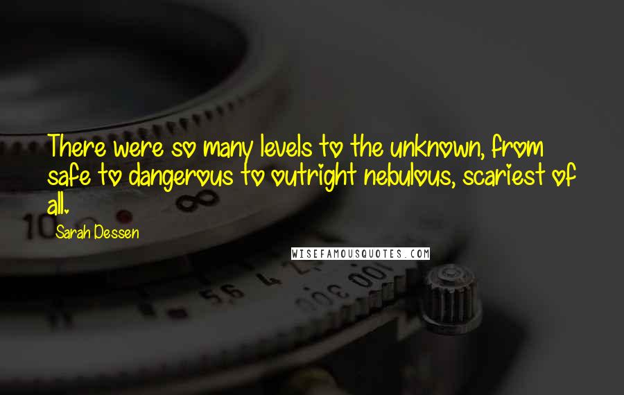 Sarah Dessen Quotes: There were so many levels to the unknown, from safe to dangerous to outright nebulous, scariest of all.