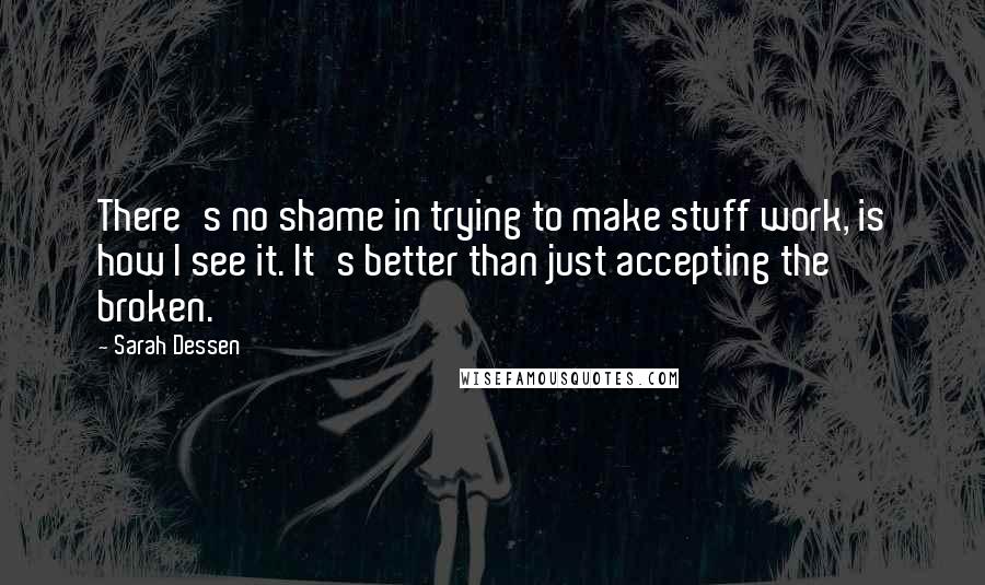 Sarah Dessen Quotes: There's no shame in trying to make stuff work, is how I see it. It's better than just accepting the broken.