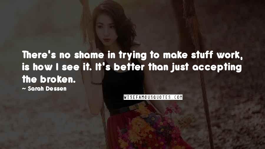 Sarah Dessen Quotes: There's no shame in trying to make stuff work, is how I see it. It's better than just accepting the broken.