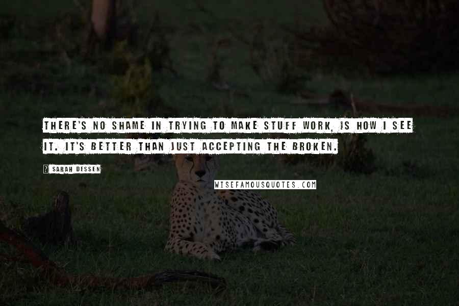 Sarah Dessen Quotes: There's no shame in trying to make stuff work, is how I see it. It's better than just accepting the broken.