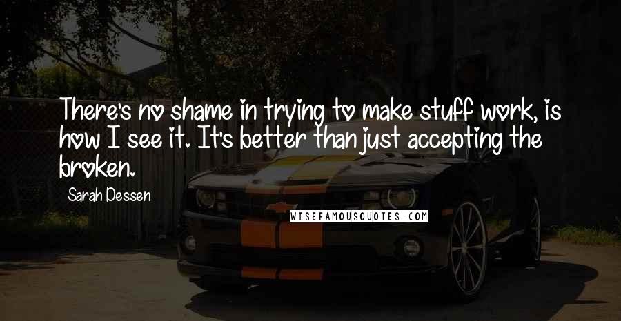 Sarah Dessen Quotes: There's no shame in trying to make stuff work, is how I see it. It's better than just accepting the broken.