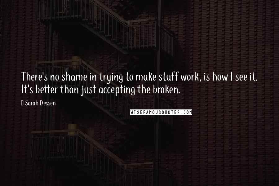 Sarah Dessen Quotes: There's no shame in trying to make stuff work, is how I see it. It's better than just accepting the broken.