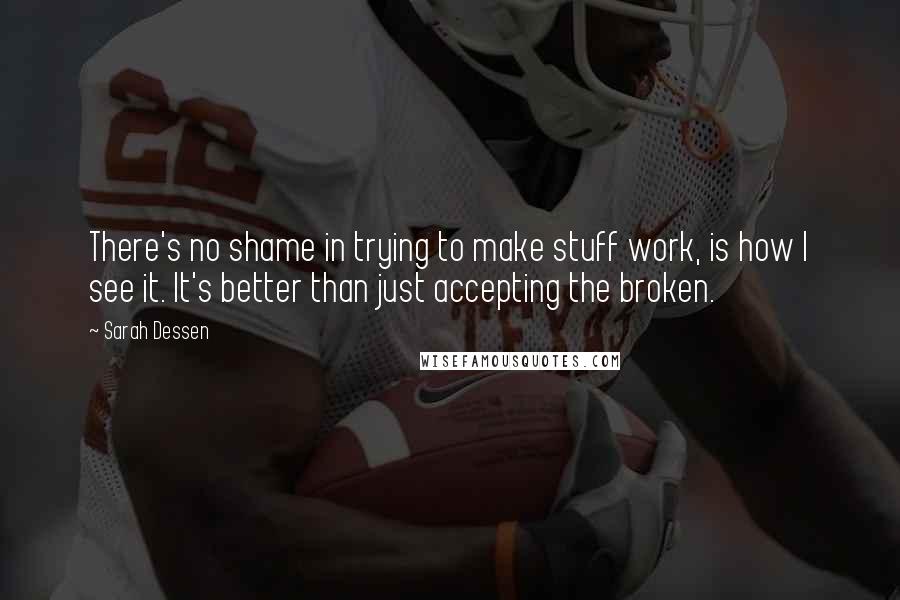 Sarah Dessen Quotes: There's no shame in trying to make stuff work, is how I see it. It's better than just accepting the broken.