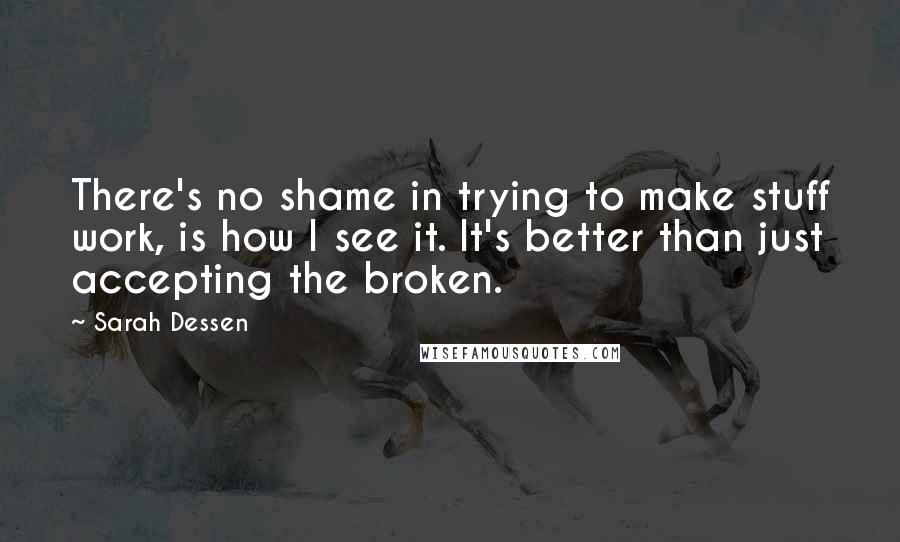 Sarah Dessen Quotes: There's no shame in trying to make stuff work, is how I see it. It's better than just accepting the broken.