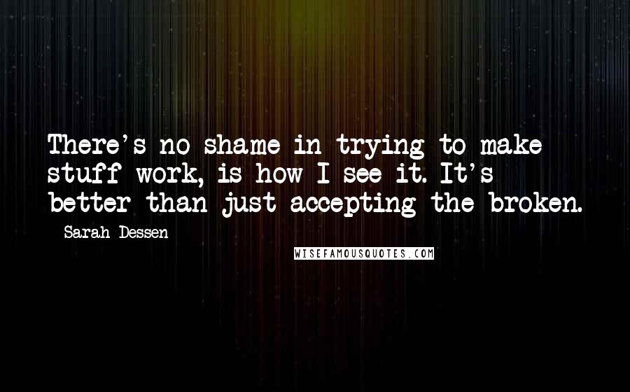 Sarah Dessen Quotes: There's no shame in trying to make stuff work, is how I see it. It's better than just accepting the broken.