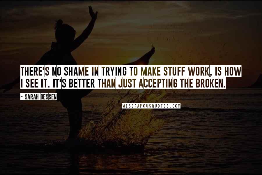 Sarah Dessen Quotes: There's no shame in trying to make stuff work, is how I see it. It's better than just accepting the broken.