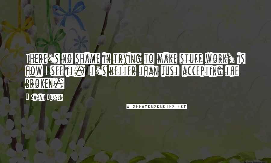 Sarah Dessen Quotes: There's no shame in trying to make stuff work, is how I see it. It's better than just accepting the broken.