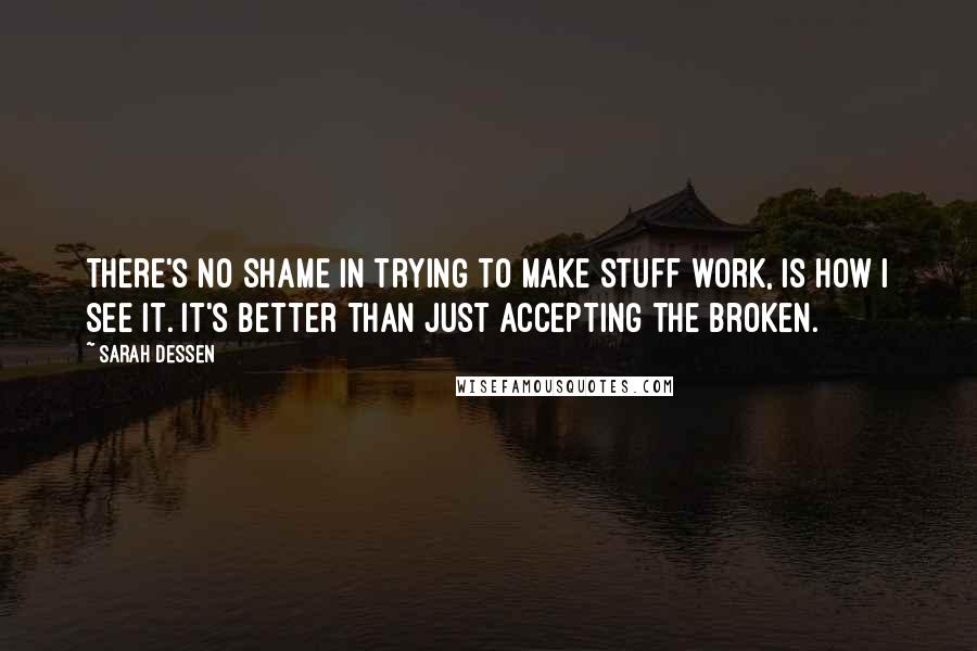 Sarah Dessen Quotes: There's no shame in trying to make stuff work, is how I see it. It's better than just accepting the broken.
