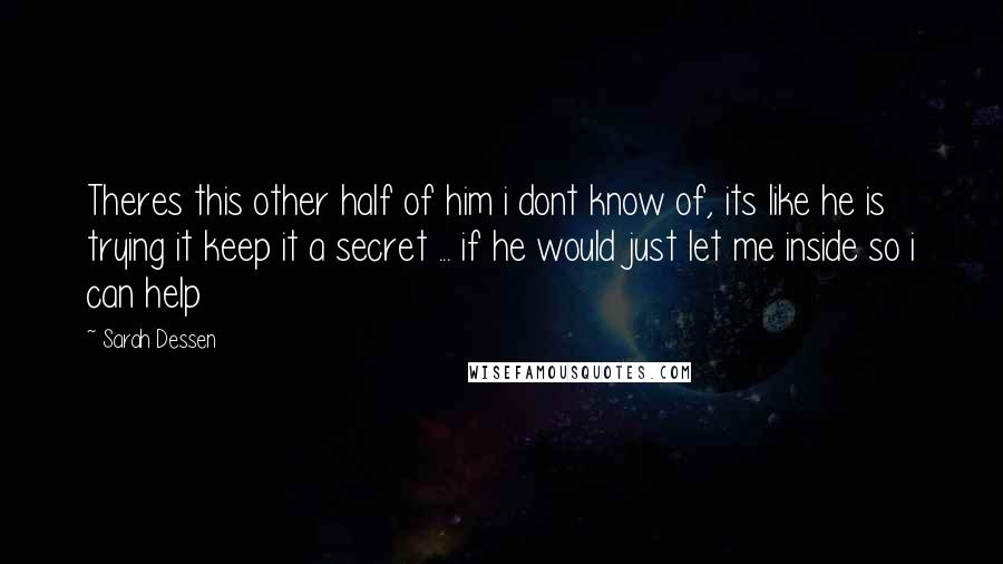 Sarah Dessen Quotes: Theres this other half of him i dont know of, its like he is trying it keep it a secret ... if he would just let me inside so i can help