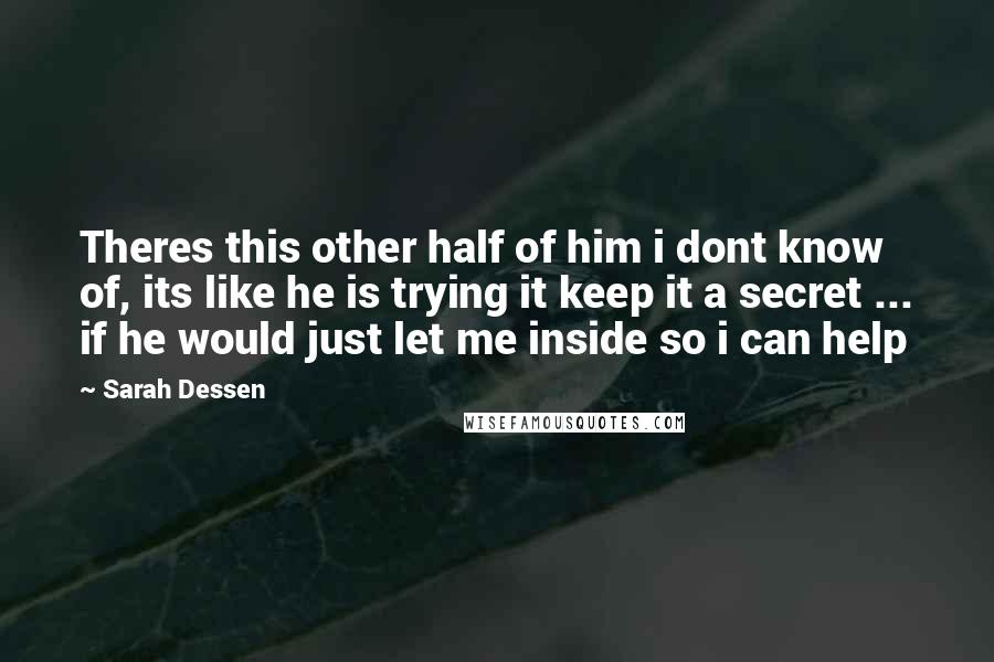 Sarah Dessen Quotes: Theres this other half of him i dont know of, its like he is trying it keep it a secret ... if he would just let me inside so i can help