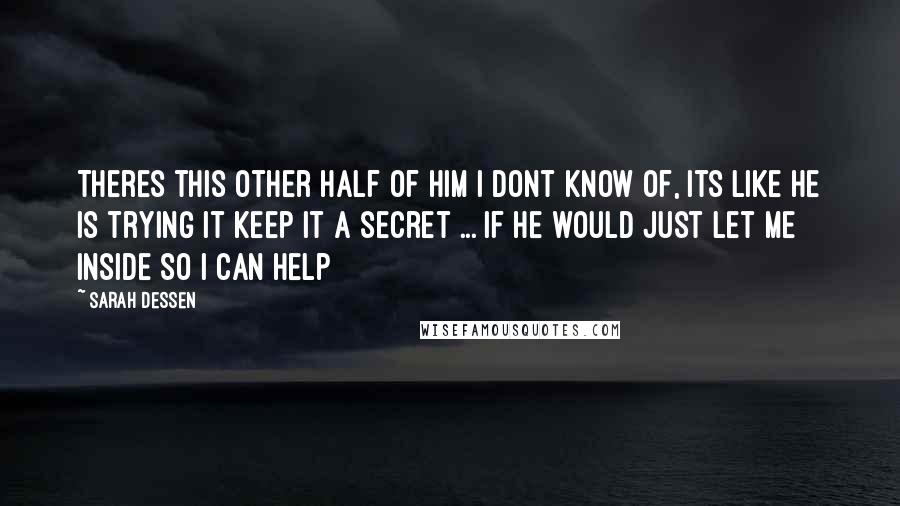 Sarah Dessen Quotes: Theres this other half of him i dont know of, its like he is trying it keep it a secret ... if he would just let me inside so i can help