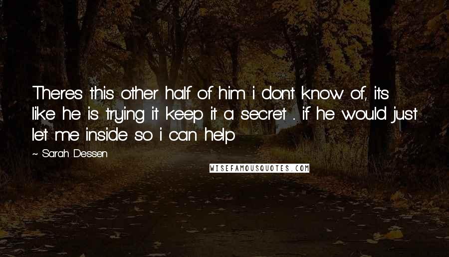 Sarah Dessen Quotes: Theres this other half of him i dont know of, its like he is trying it keep it a secret ... if he would just let me inside so i can help