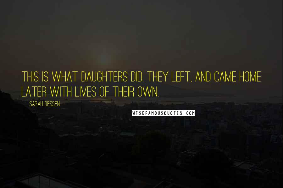 Sarah Dessen Quotes: This is what daughters did. They left, and came home later with lives of their own.