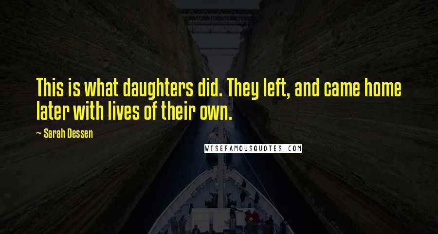 Sarah Dessen Quotes: This is what daughters did. They left, and came home later with lives of their own.