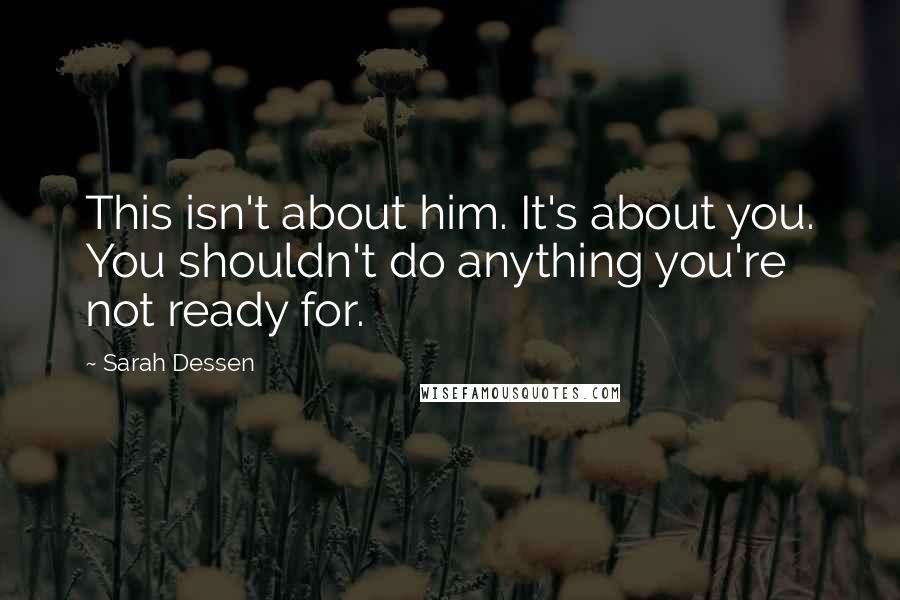 Sarah Dessen Quotes: This isn't about him. It's about you. You shouldn't do anything you're not ready for.