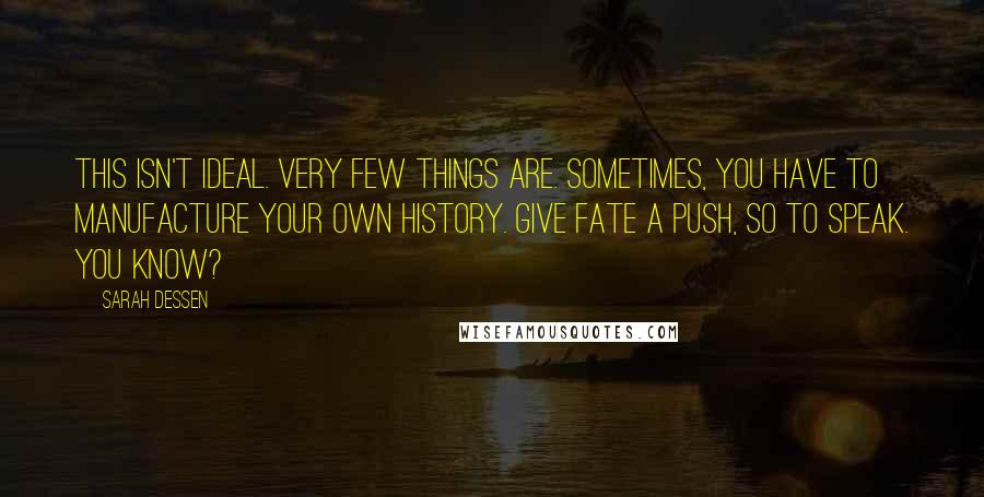 Sarah Dessen Quotes: This isn't ideal. Very few things are. Sometimes, you have to manufacture your own history. Give fate a push, so to speak. You know?