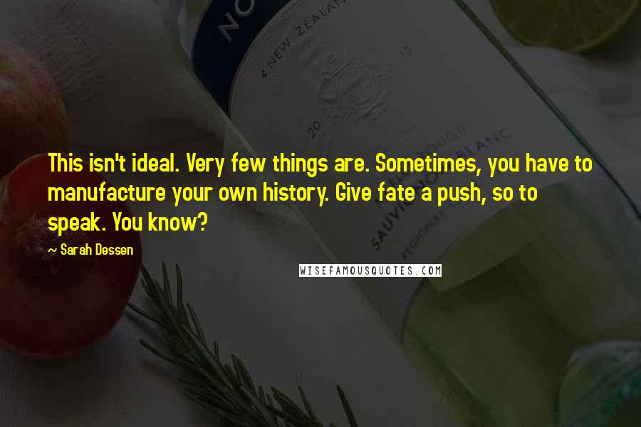 Sarah Dessen Quotes: This isn't ideal. Very few things are. Sometimes, you have to manufacture your own history. Give fate a push, so to speak. You know?