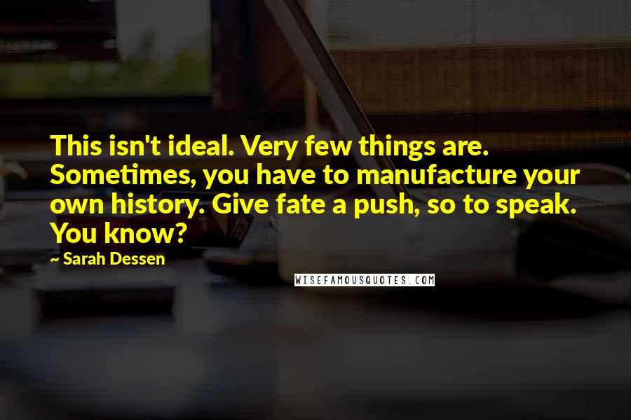 Sarah Dessen Quotes: This isn't ideal. Very few things are. Sometimes, you have to manufacture your own history. Give fate a push, so to speak. You know?