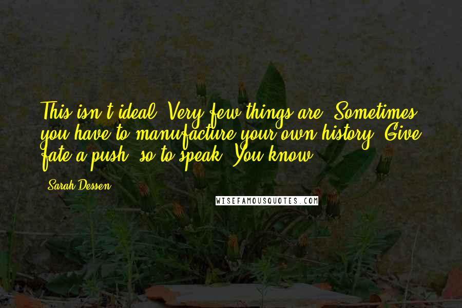 Sarah Dessen Quotes: This isn't ideal. Very few things are. Sometimes, you have to manufacture your own history. Give fate a push, so to speak. You know?