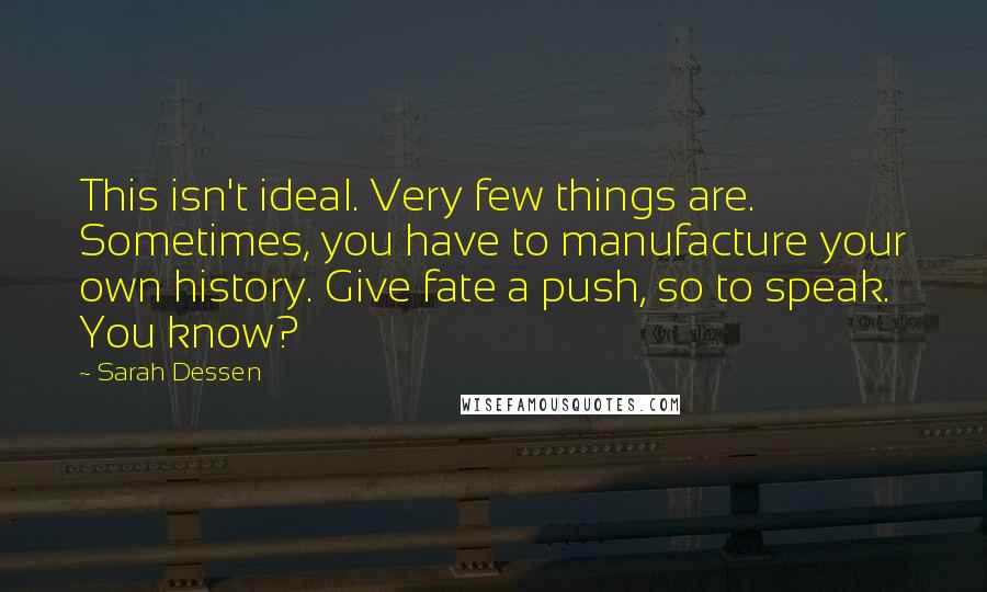 Sarah Dessen Quotes: This isn't ideal. Very few things are. Sometimes, you have to manufacture your own history. Give fate a push, so to speak. You know?