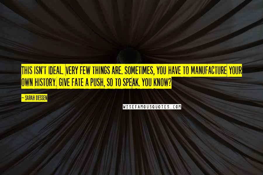 Sarah Dessen Quotes: This isn't ideal. Very few things are. Sometimes, you have to manufacture your own history. Give fate a push, so to speak. You know?