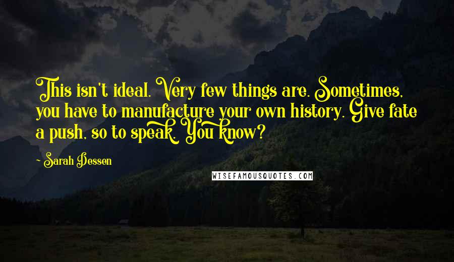 Sarah Dessen Quotes: This isn't ideal. Very few things are. Sometimes, you have to manufacture your own history. Give fate a push, so to speak. You know?