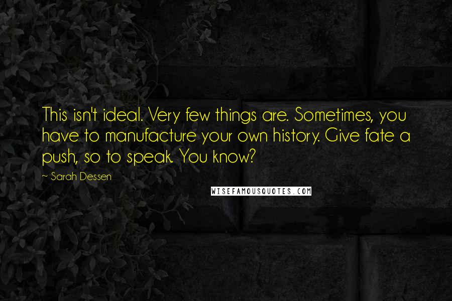 Sarah Dessen Quotes: This isn't ideal. Very few things are. Sometimes, you have to manufacture your own history. Give fate a push, so to speak. You know?