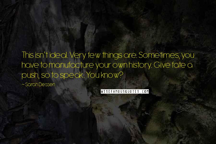 Sarah Dessen Quotes: This isn't ideal. Very few things are. Sometimes, you have to manufacture your own history. Give fate a push, so to speak. You know?