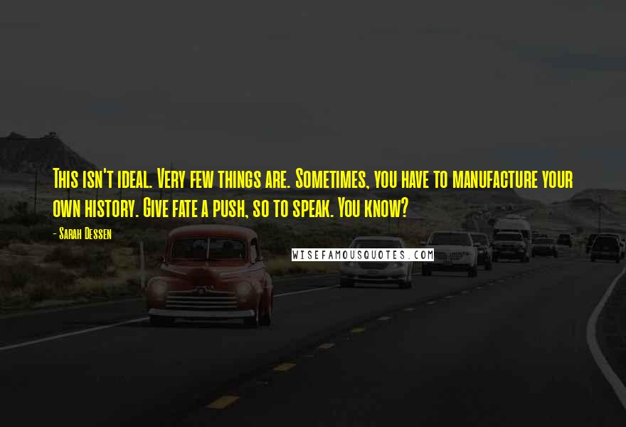 Sarah Dessen Quotes: This isn't ideal. Very few things are. Sometimes, you have to manufacture your own history. Give fate a push, so to speak. You know?