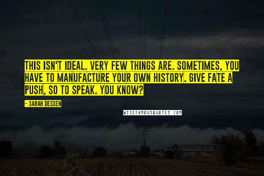 Sarah Dessen Quotes: This isn't ideal. Very few things are. Sometimes, you have to manufacture your own history. Give fate a push, so to speak. You know?