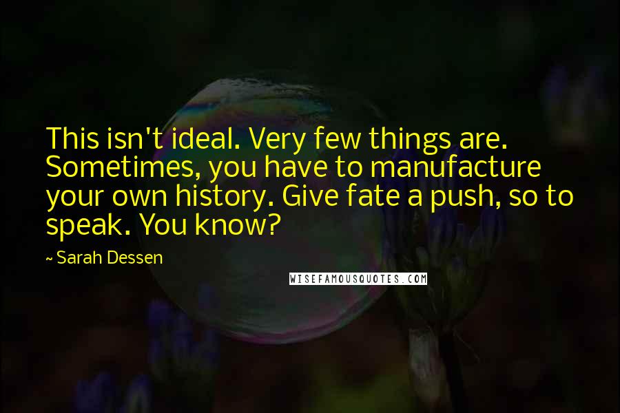 Sarah Dessen Quotes: This isn't ideal. Very few things are. Sometimes, you have to manufacture your own history. Give fate a push, so to speak. You know?