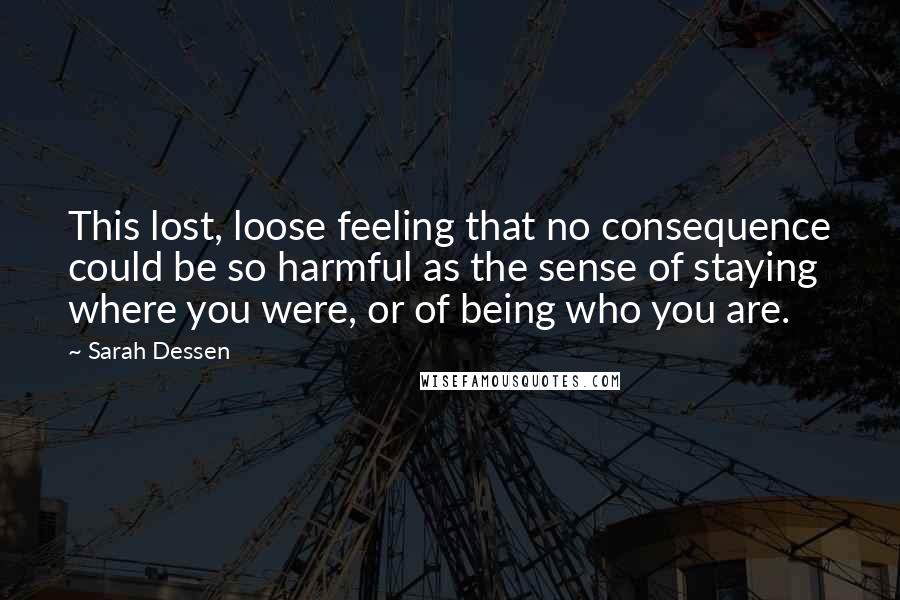 Sarah Dessen Quotes: This lost, loose feeling that no consequence could be so harmful as the sense of staying where you were, or of being who you are.