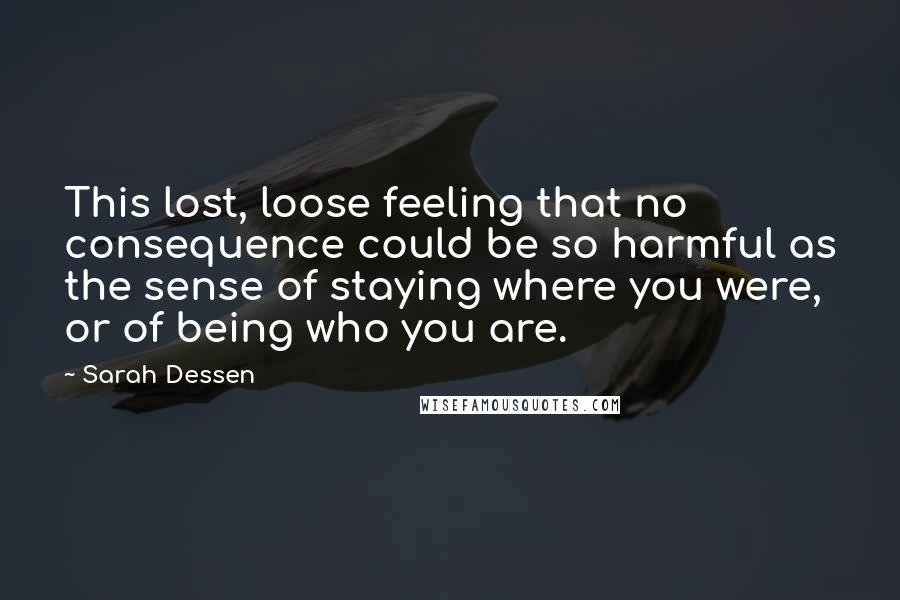 Sarah Dessen Quotes: This lost, loose feeling that no consequence could be so harmful as the sense of staying where you were, or of being who you are.