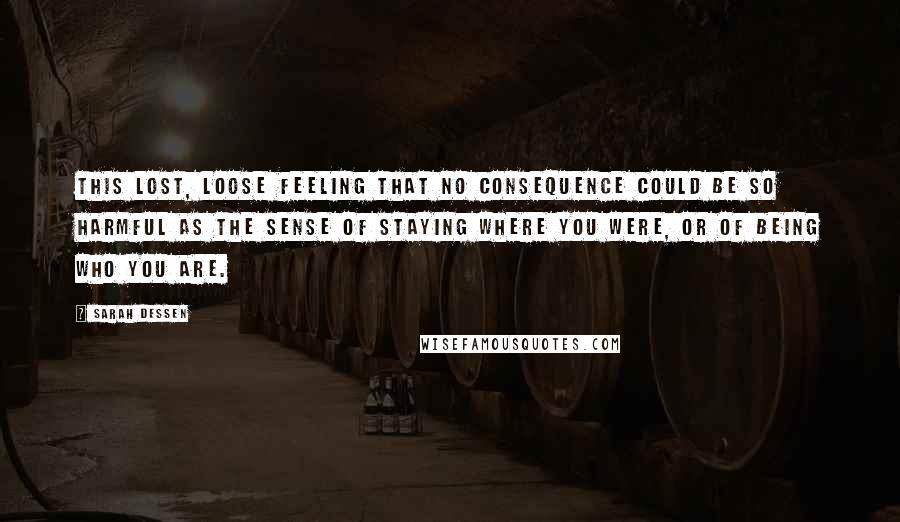 Sarah Dessen Quotes: This lost, loose feeling that no consequence could be so harmful as the sense of staying where you were, or of being who you are.