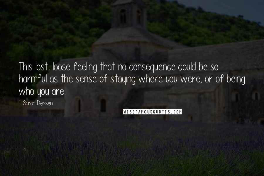 Sarah Dessen Quotes: This lost, loose feeling that no consequence could be so harmful as the sense of staying where you were, or of being who you are.