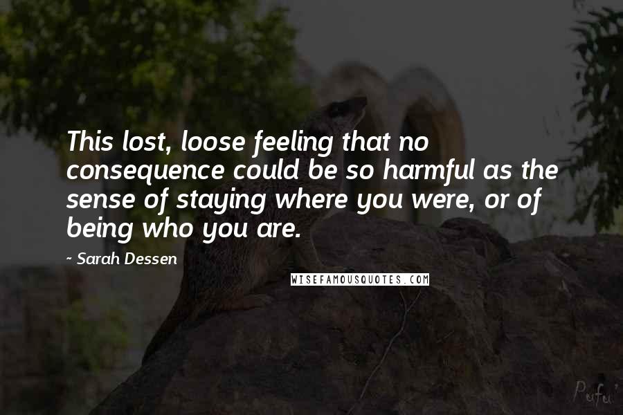 Sarah Dessen Quotes: This lost, loose feeling that no consequence could be so harmful as the sense of staying where you were, or of being who you are.