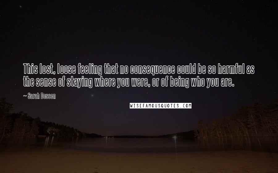 Sarah Dessen Quotes: This lost, loose feeling that no consequence could be so harmful as the sense of staying where you were, or of being who you are.