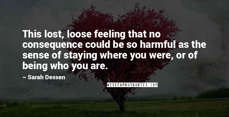 Sarah Dessen Quotes: This lost, loose feeling that no consequence could be so harmful as the sense of staying where you were, or of being who you are.