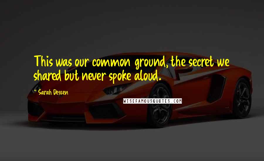 Sarah Dessen Quotes: This was our common ground, the secret we shared but never spoke aloud.