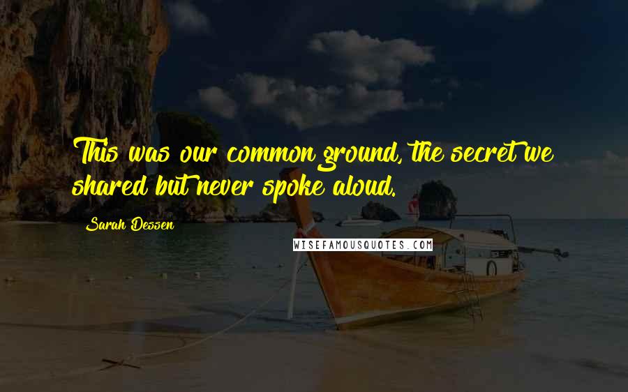 Sarah Dessen Quotes: This was our common ground, the secret we shared but never spoke aloud.
