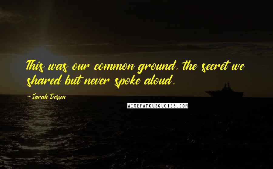 Sarah Dessen Quotes: This was our common ground, the secret we shared but never spoke aloud.
